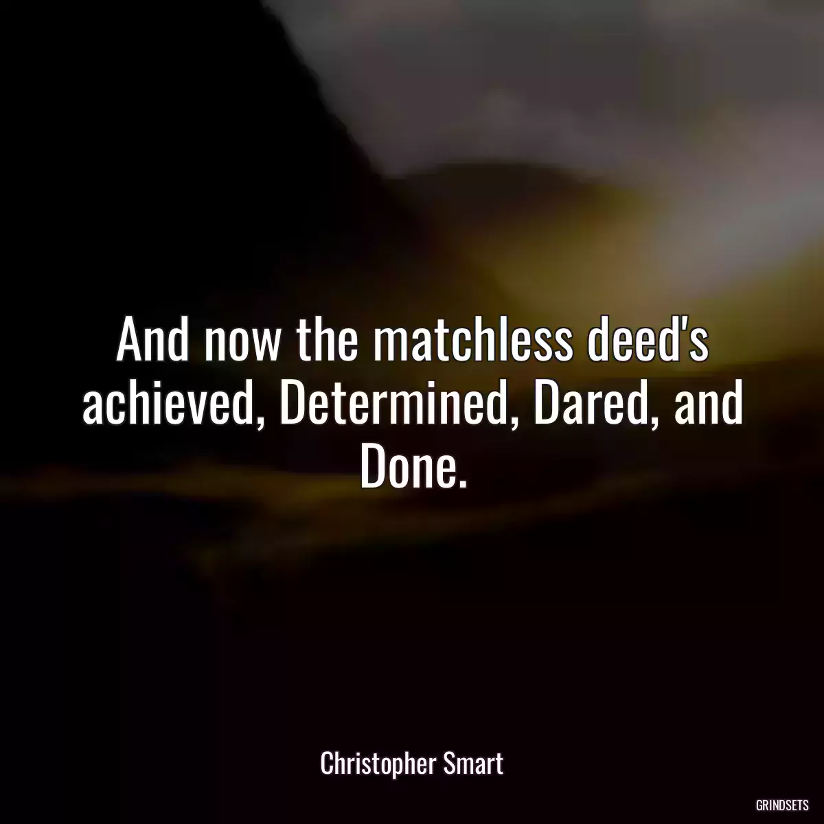 And now the matchless deed\'s achieved, Determined, Dared, and Done.