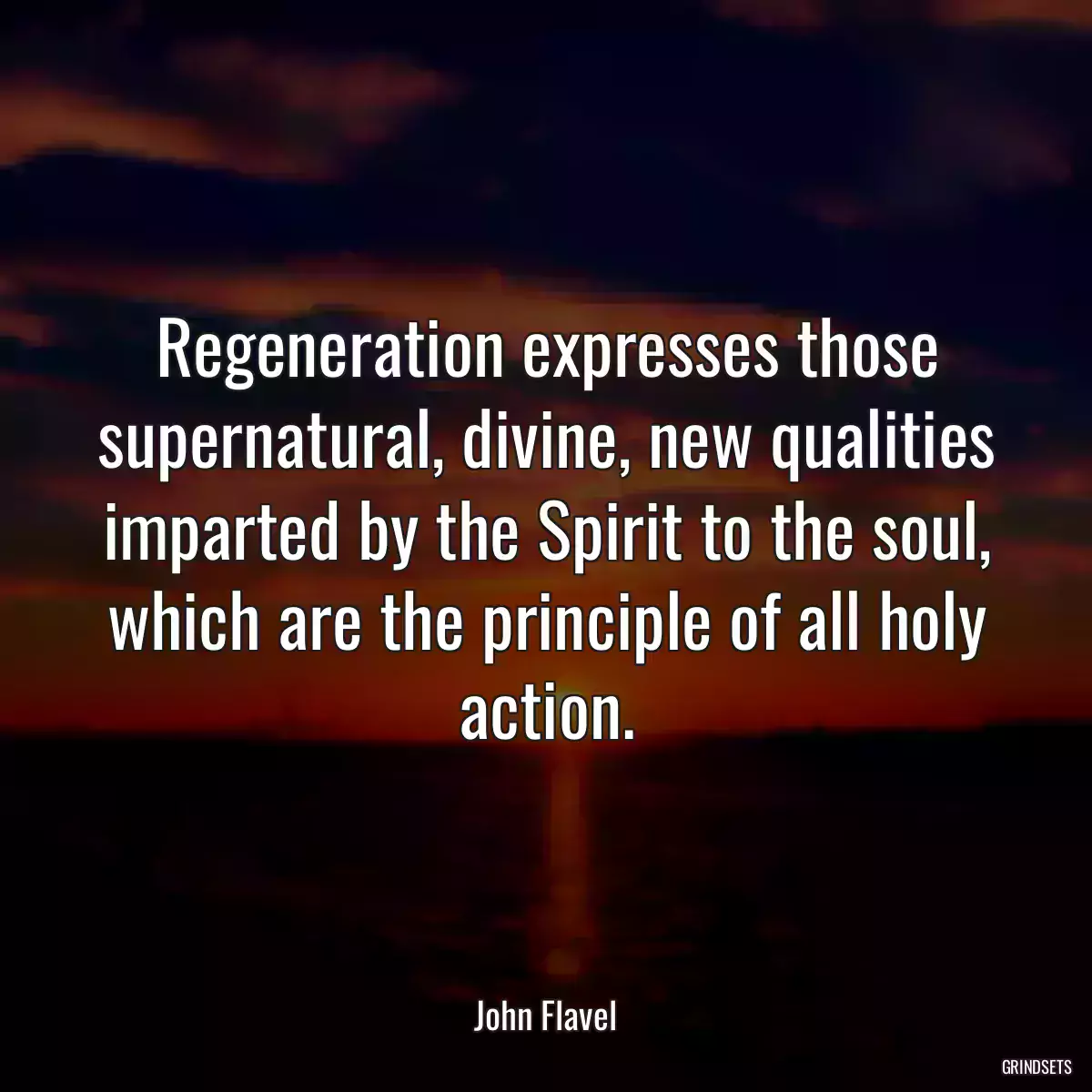 Regeneration expresses those supernatural, divine, new qualities imparted by the Spirit to the soul, which are the principle of all holy action.