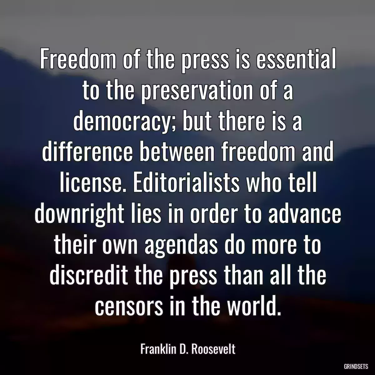 Freedom of the press is essential to the preservation of a democracy; but there is a difference between freedom and license. Editorialists who tell downright lies in order to advance their own agendas do more to discredit the press than all the censors in the world.