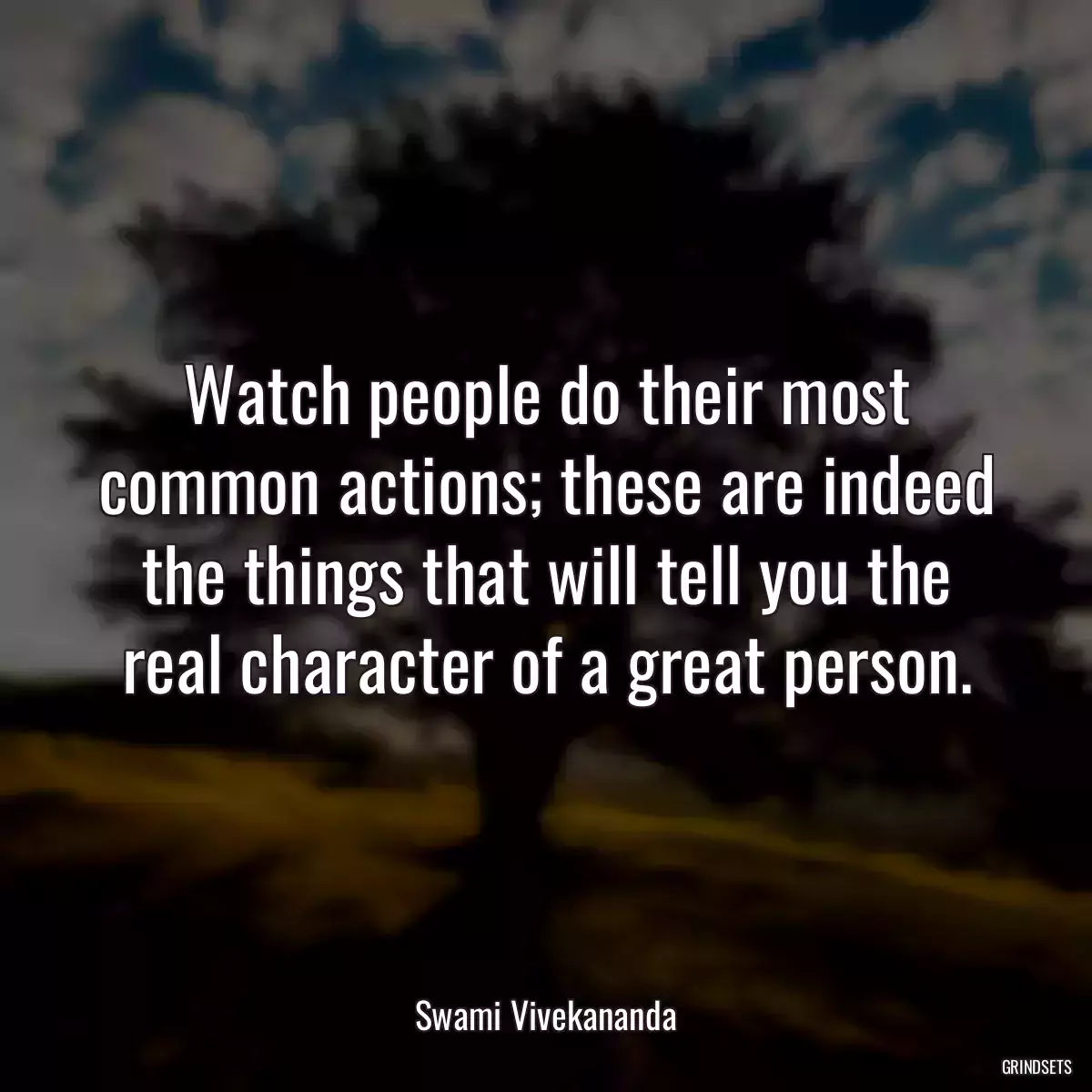 Watch people do their most common actions; these are indeed the things that will tell you the real character of a great person.