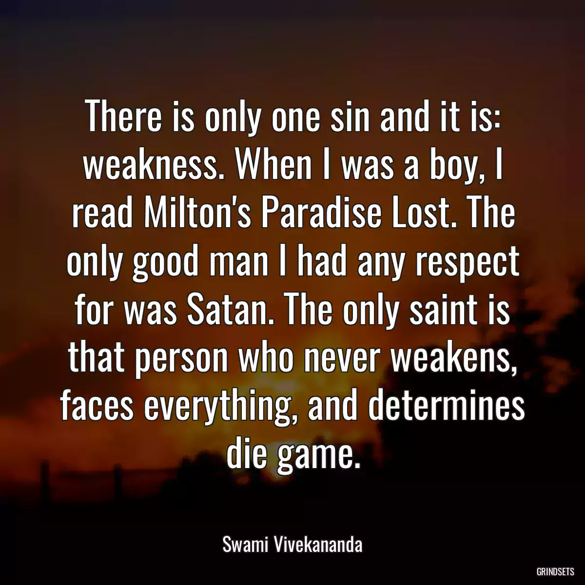 There is only one sin and it is: weakness. When I was a boy, I read Milton\'s Paradise Lost. The only good man I had any respect for was Satan. The only saint is that person who never weakens, faces everything, and determines die game.