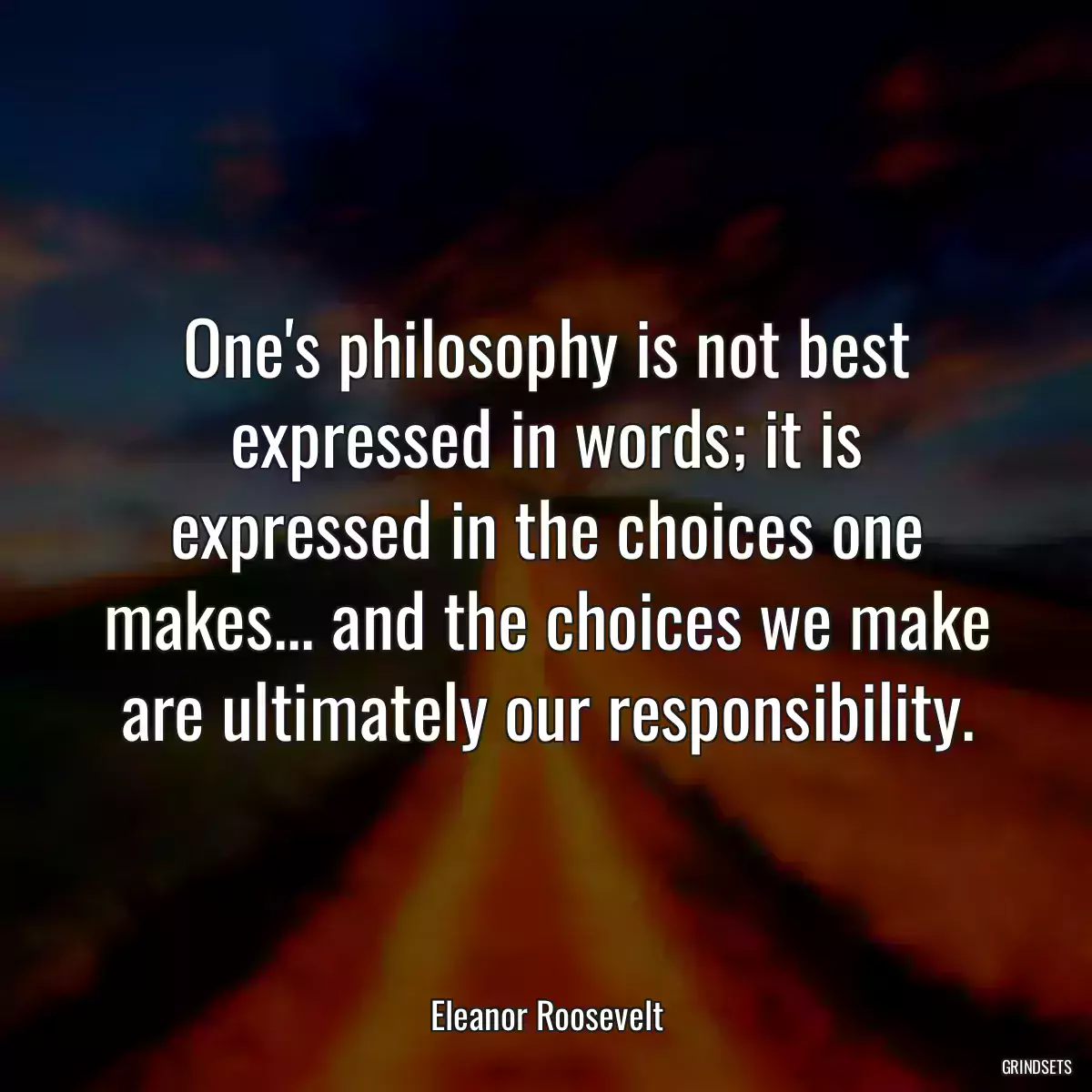 One\'s philosophy is not best expressed in words; it is expressed in the choices one makes... and the choices we make are ultimately our responsibility.