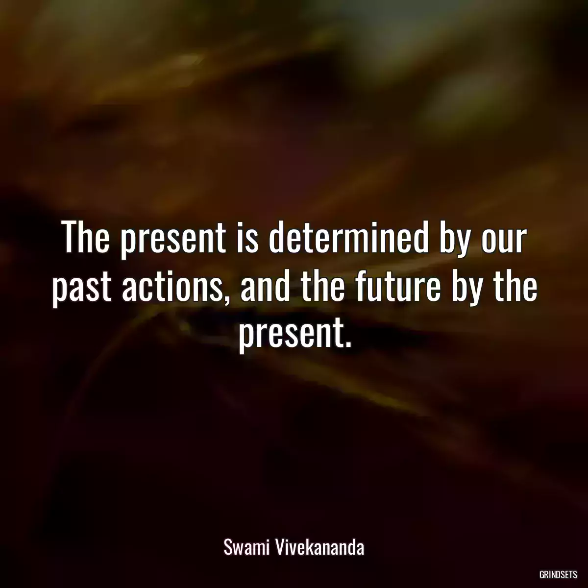 The present is determined by our past actions, and the future by the present.