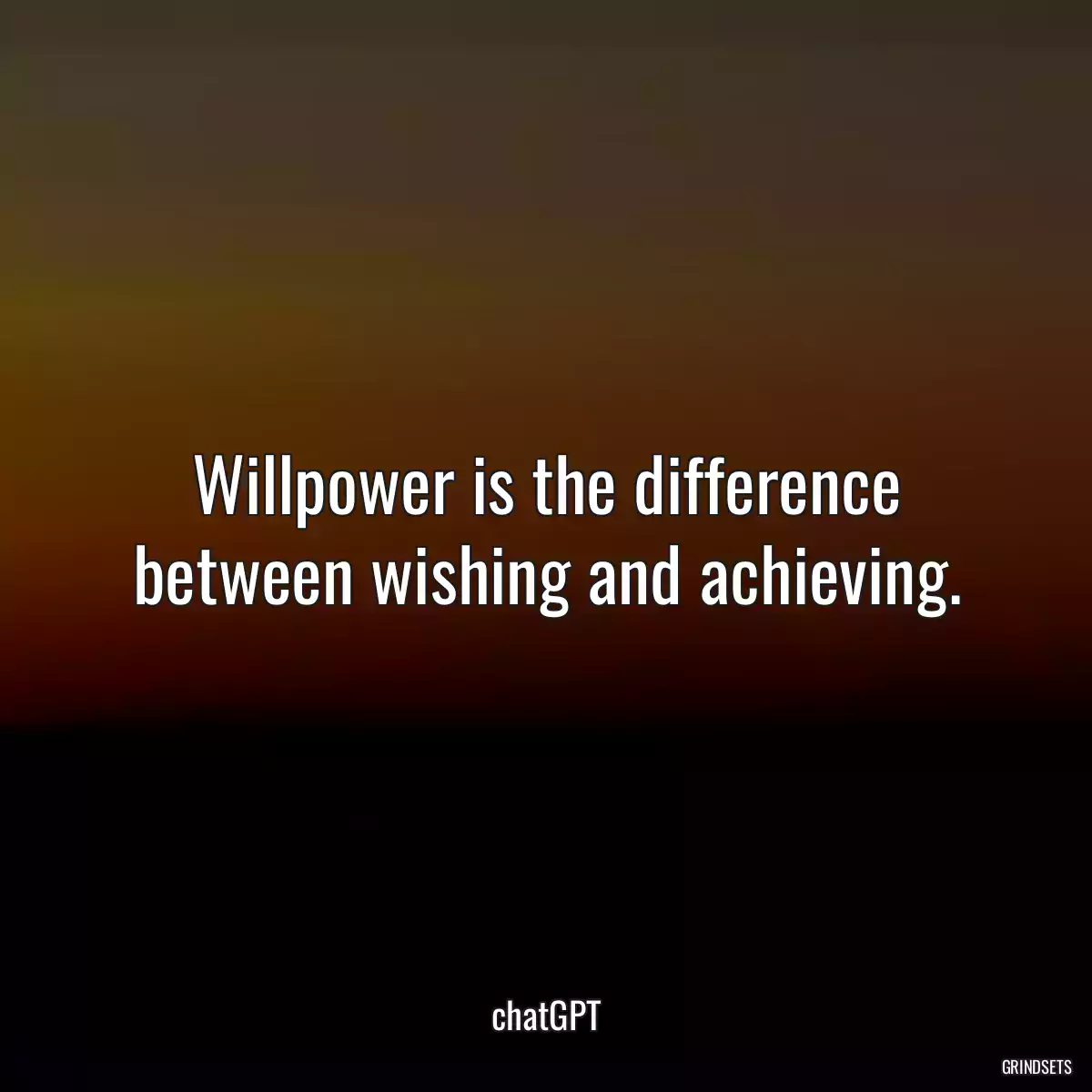 Willpower is the difference between wishing and achieving.