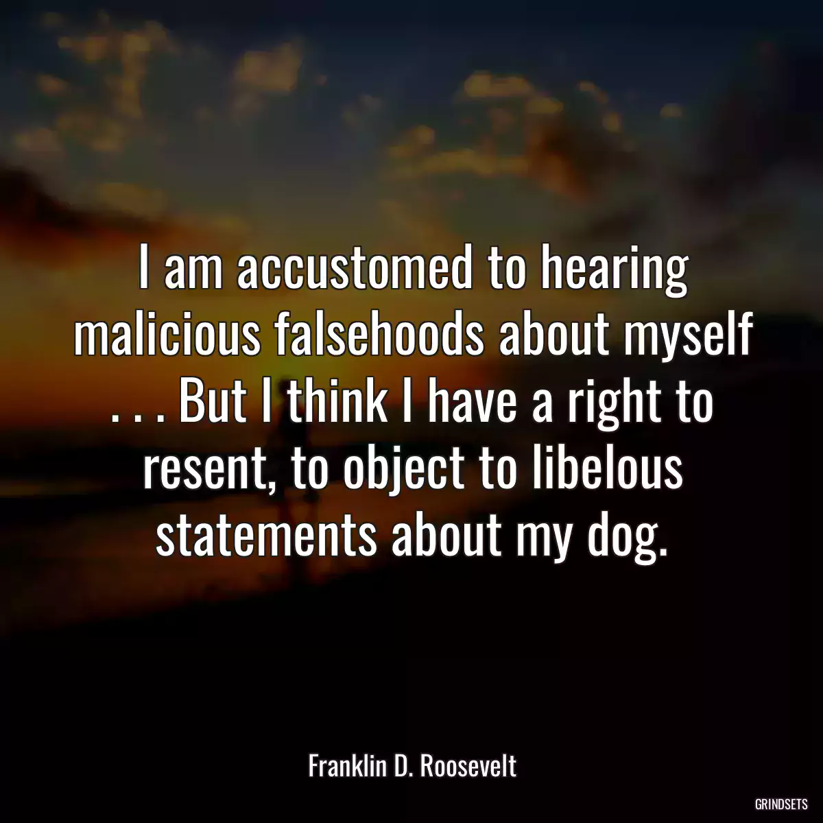 I am accustomed to hearing malicious falsehoods about myself . . . But I think I have a right to resent, to object to libelous statements about my dog.