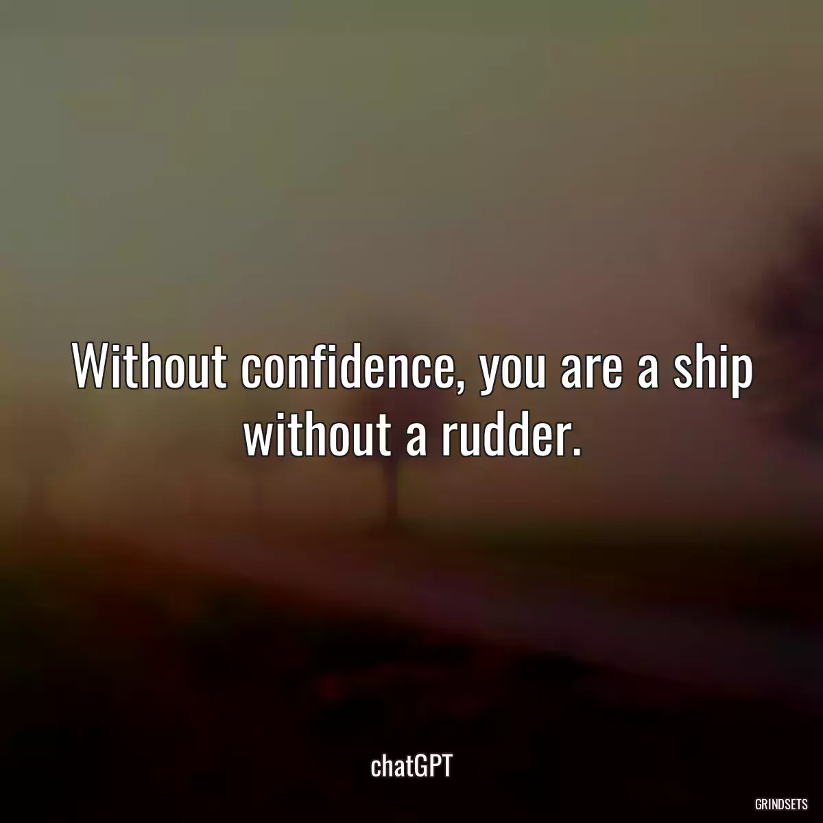 Without confidence, you are a ship without a rudder.