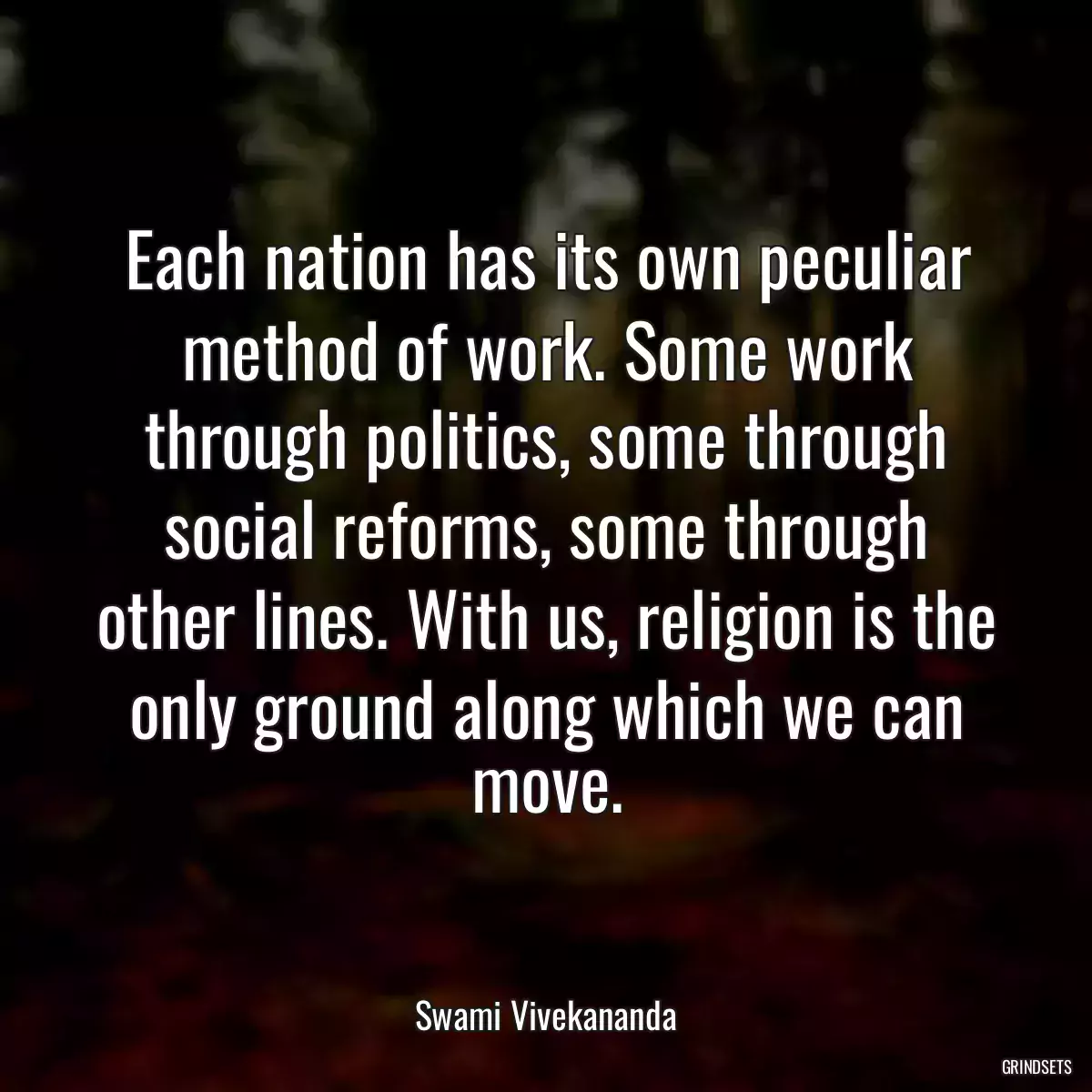 Each nation has its own peculiar method of work. Some work through politics, some through social reforms, some through other lines. With us, religion is the only ground along which we can move.