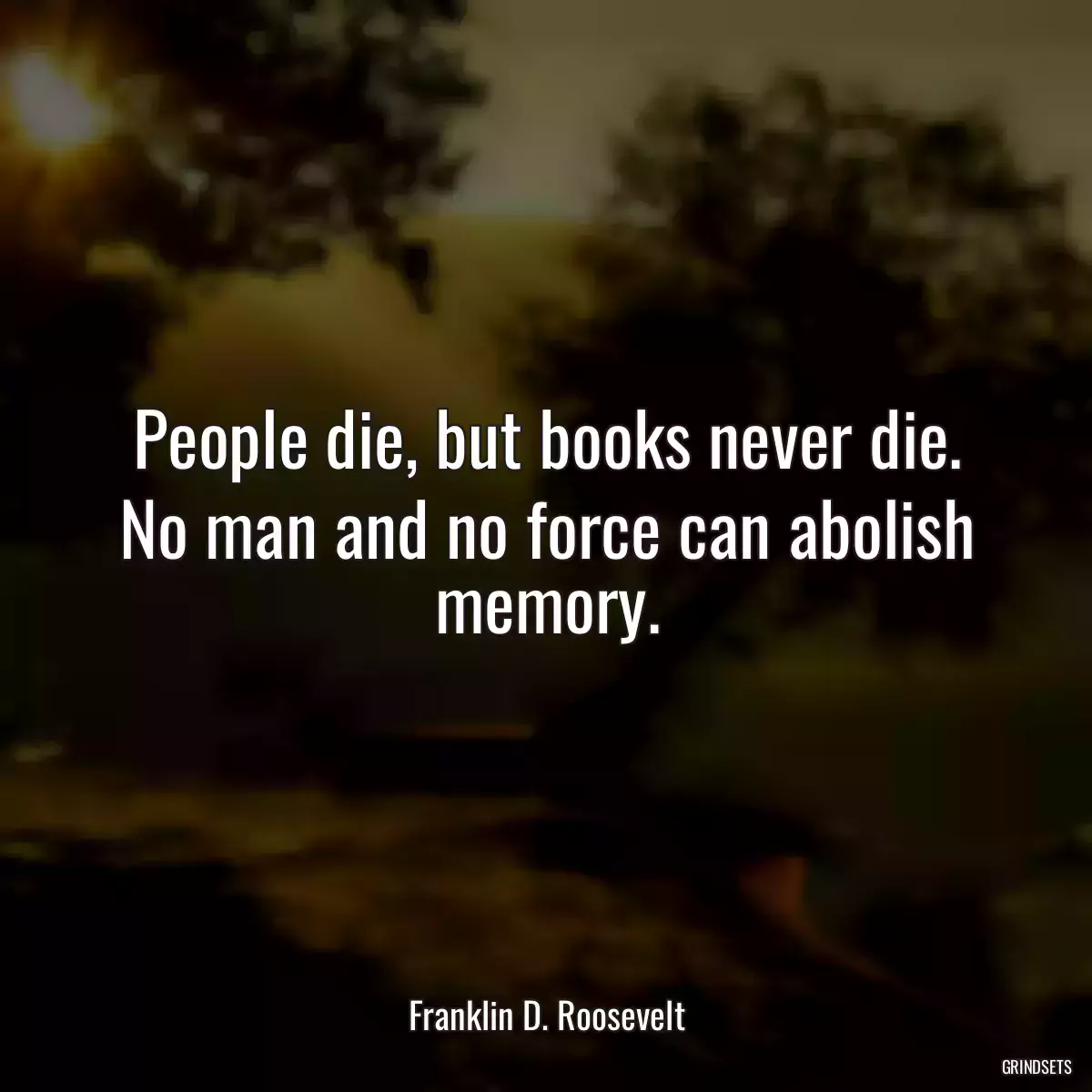 People die, but books never die. No man and no force can abolish memory.