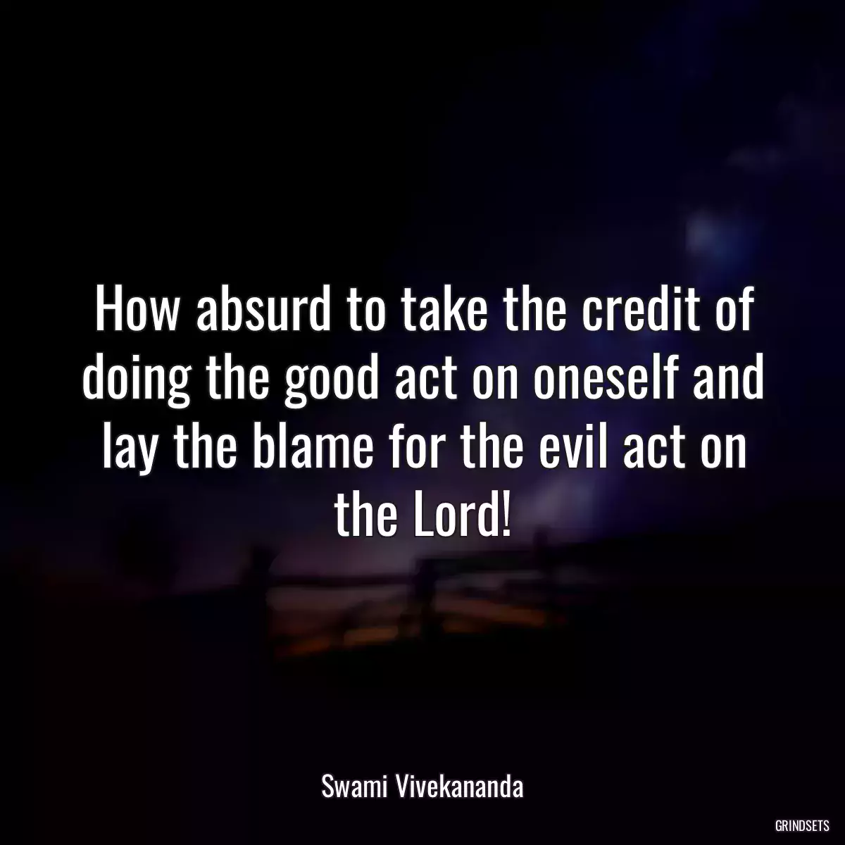 How absurd to take the credit of doing the good act on oneself and lay the blame for the evil act on the Lord!