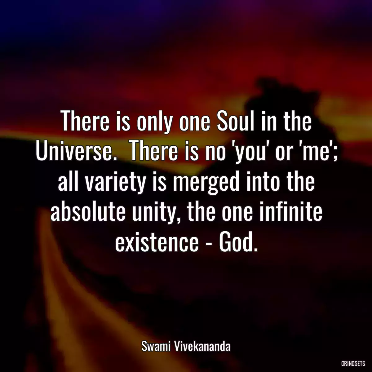 There is only one Soul in the Universe.  There is no \'you\' or \'me\'; all variety is merged into the absolute unity, the one infinite existence - God.