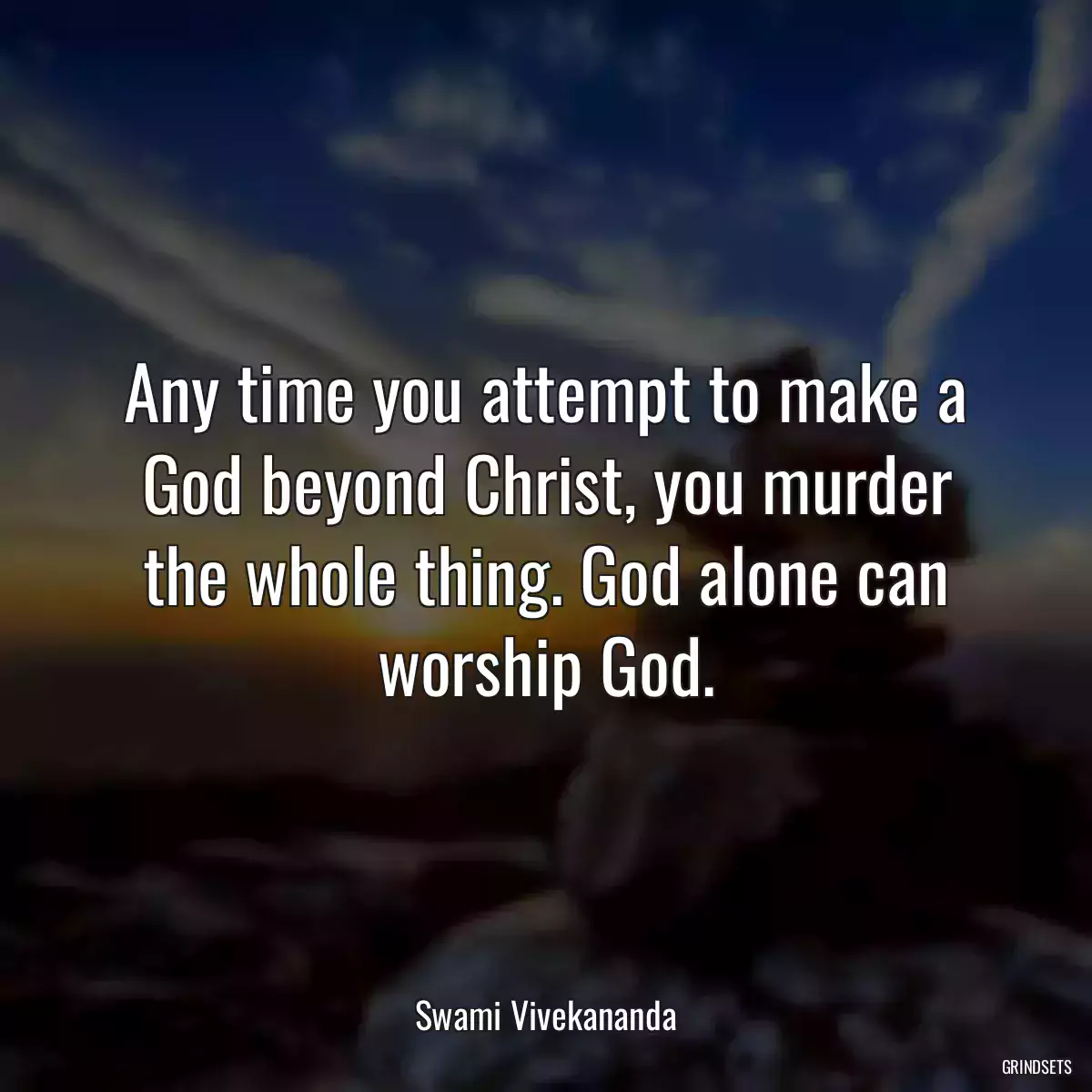 Any time you attempt to make a God beyond Christ, you murder the whole thing. God alone can worship God.