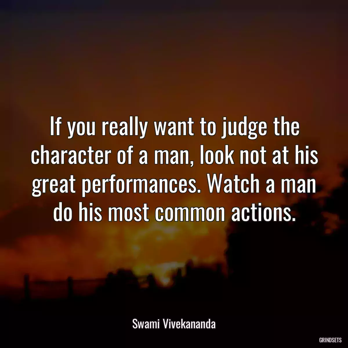 If you really want to judge the character of a man, look not at his great performances. Watch a man do his most common actions.