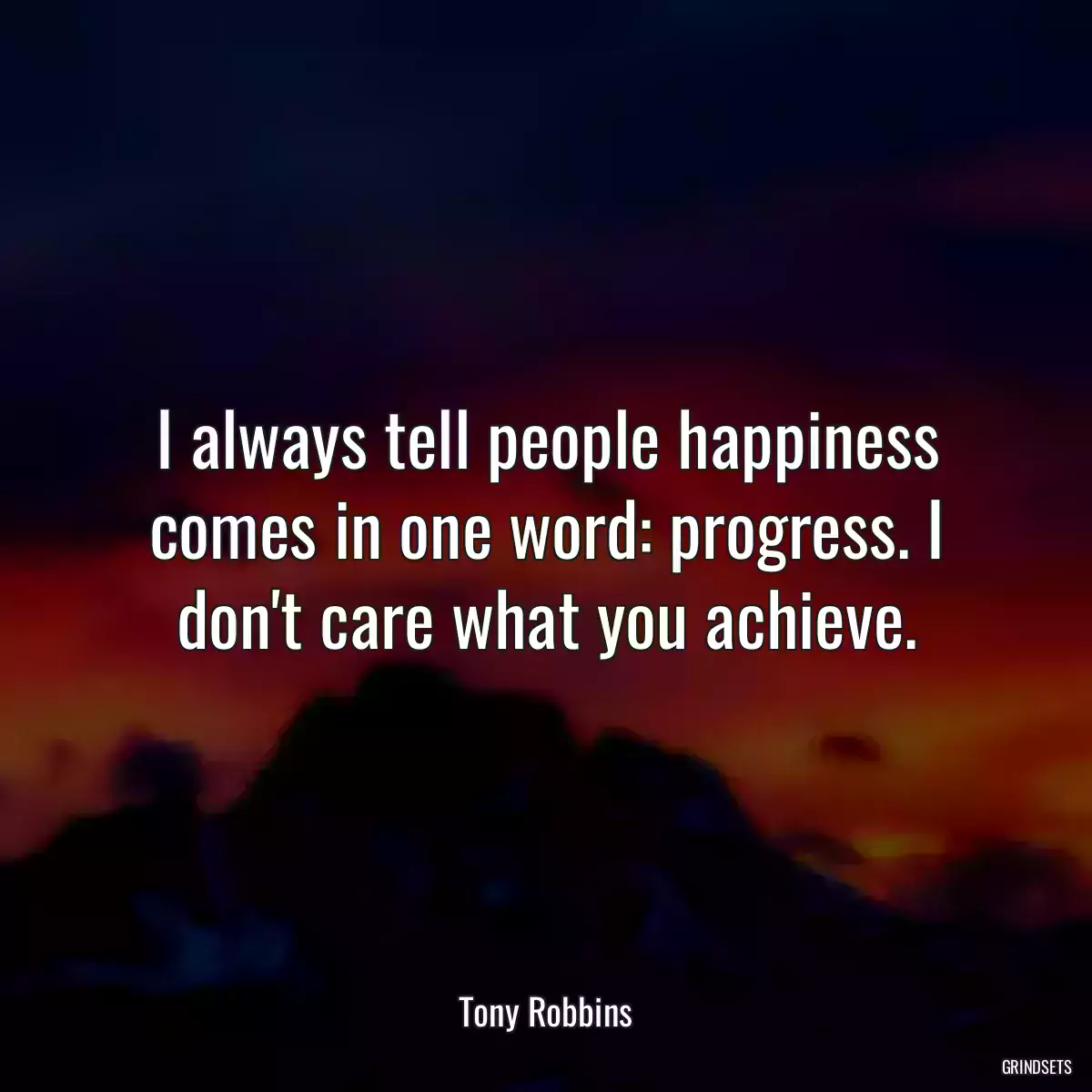 I always tell people happiness comes in one word: progress. I don\'t care what you achieve.