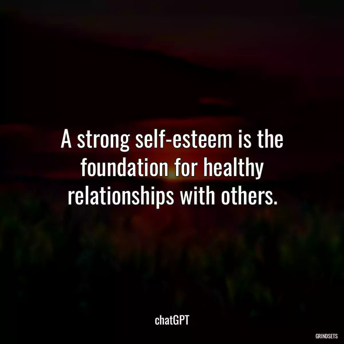 A strong self-esteem is the foundation for healthy relationships with others.
