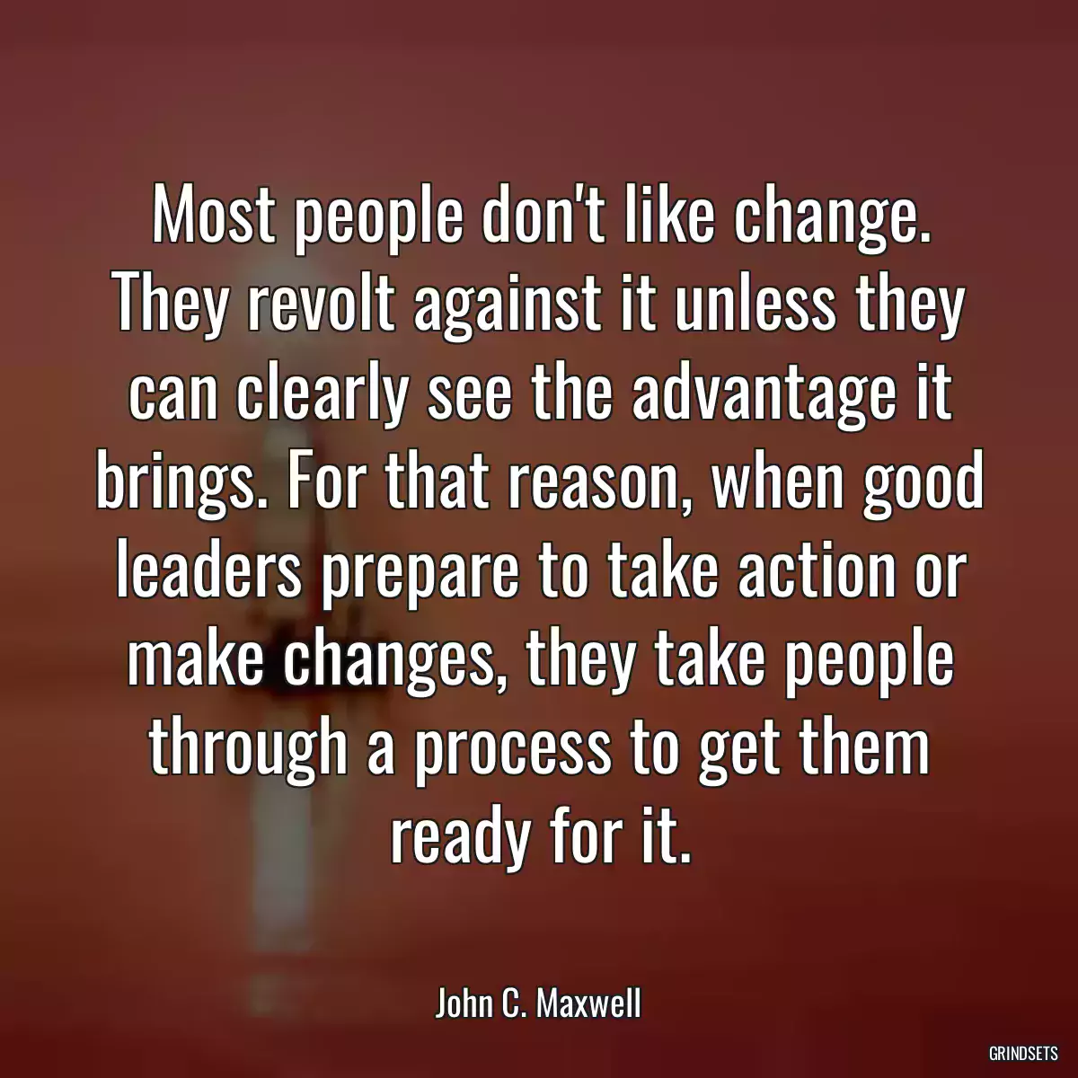 Most people don\'t like change. They revolt against it unless they can clearly see the advantage it brings. For that reason, when good leaders prepare to take action or make changes, they take people through a process to get them ready for it.