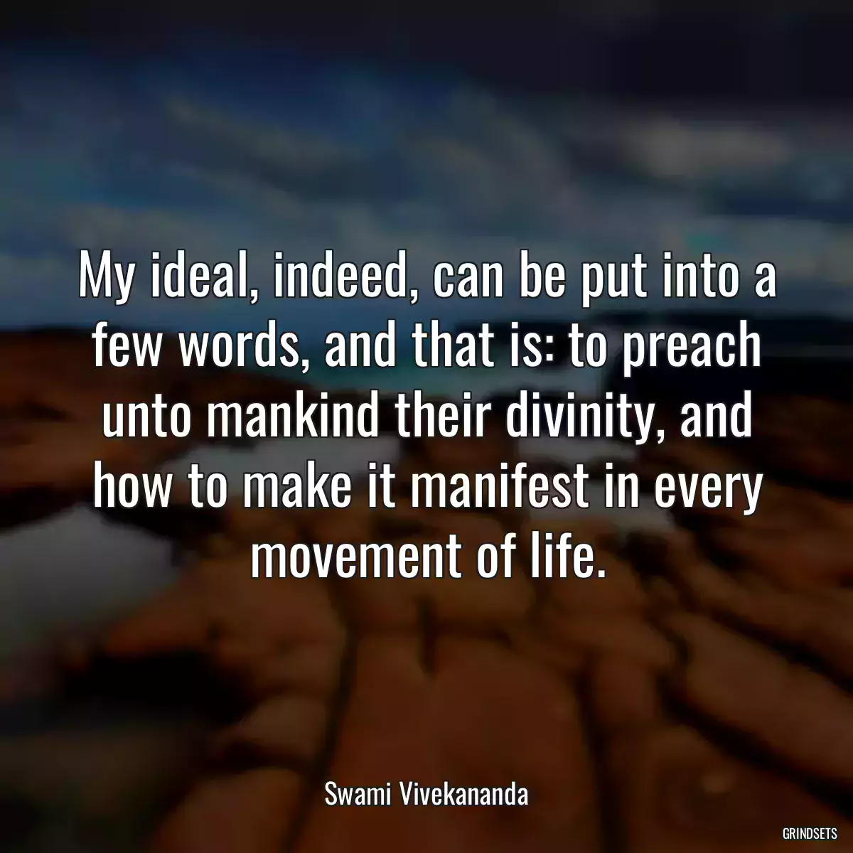 My ideal, indeed, can be put into a few words, and that is: to preach unto mankind their divinity, and how to make it manifest in every movement of life.