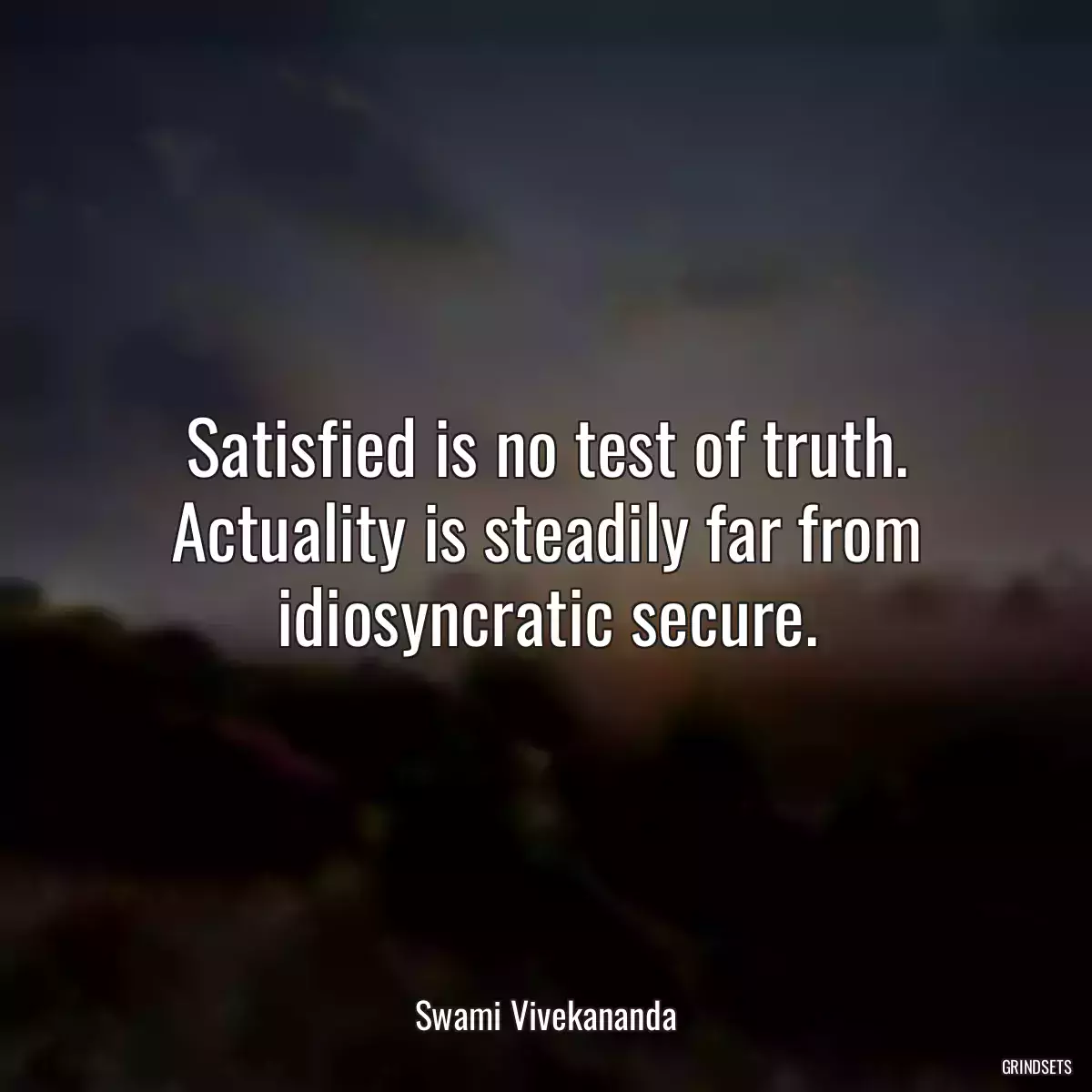 Satisfied is no test of truth. Actuality is steadily far from idiosyncratic secure.