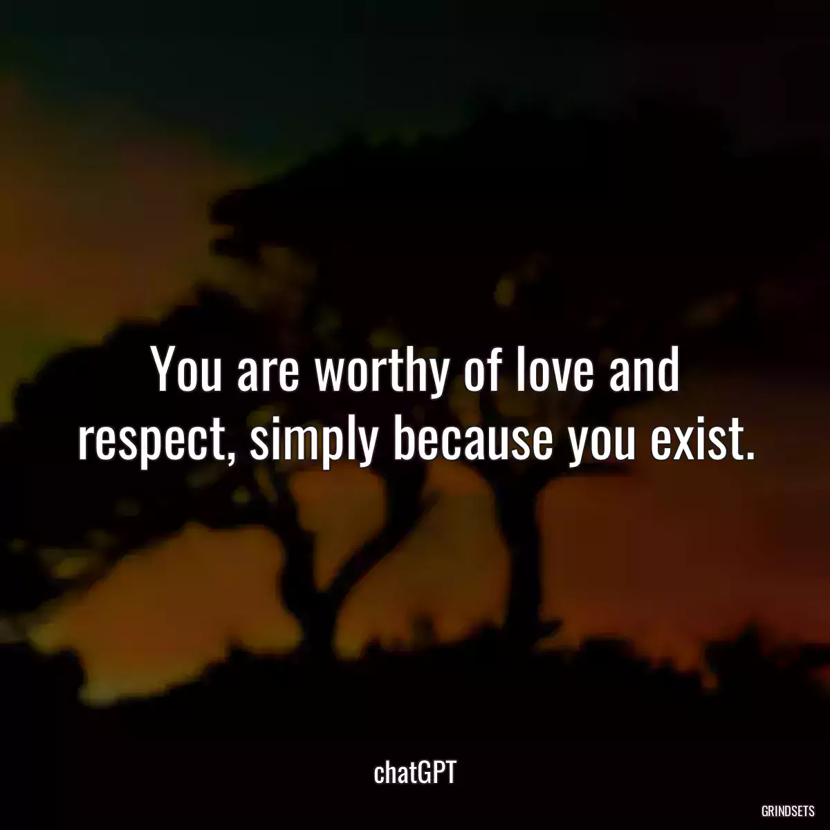 You are worthy of love and respect, simply because you exist.