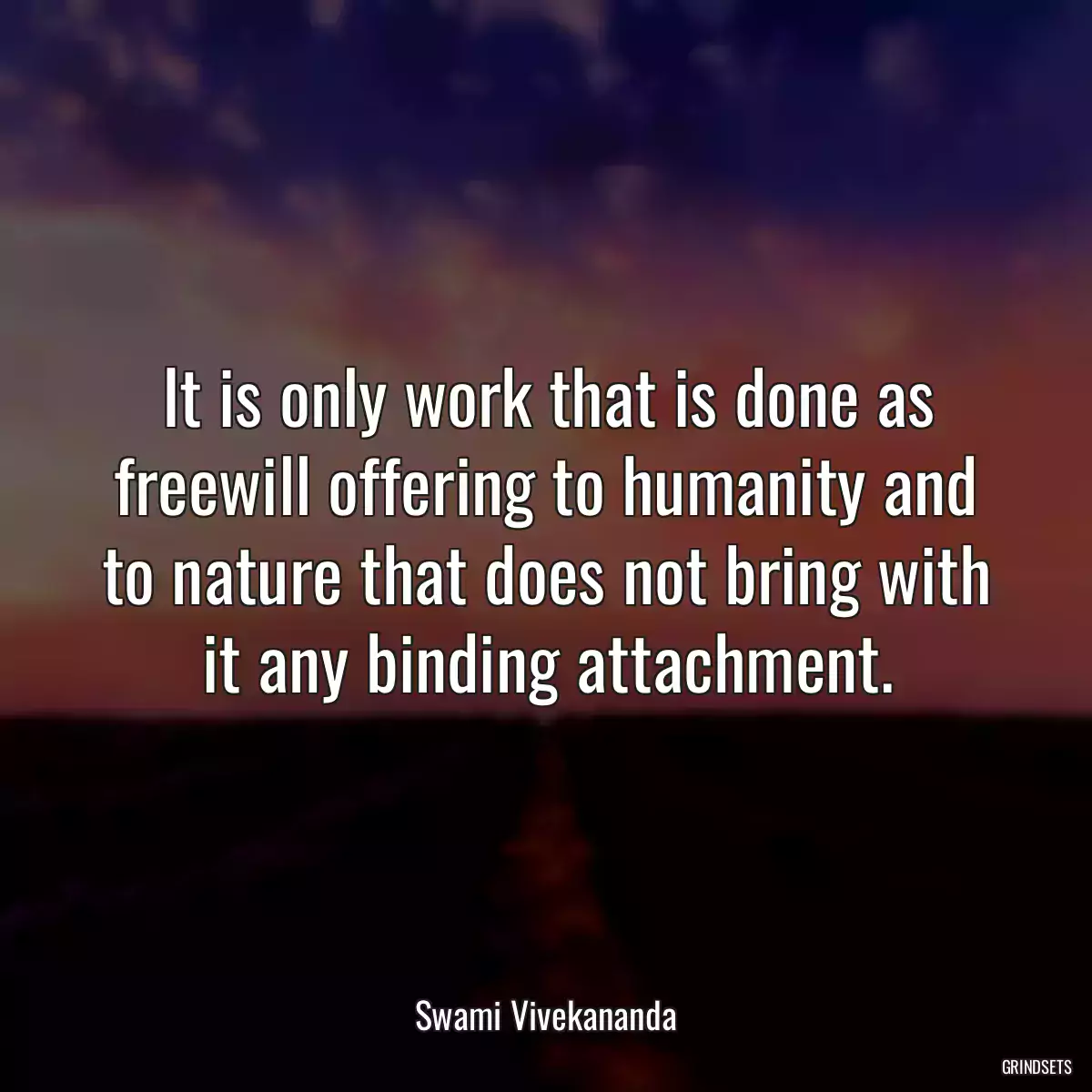 It is only work that is done as freewill offering to humanity and to nature that does not bring with it any binding attachment.