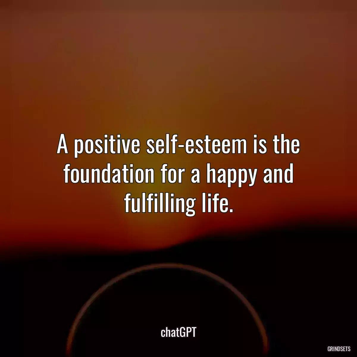 A positive self-esteem is the foundation for a happy and fulfilling life.
