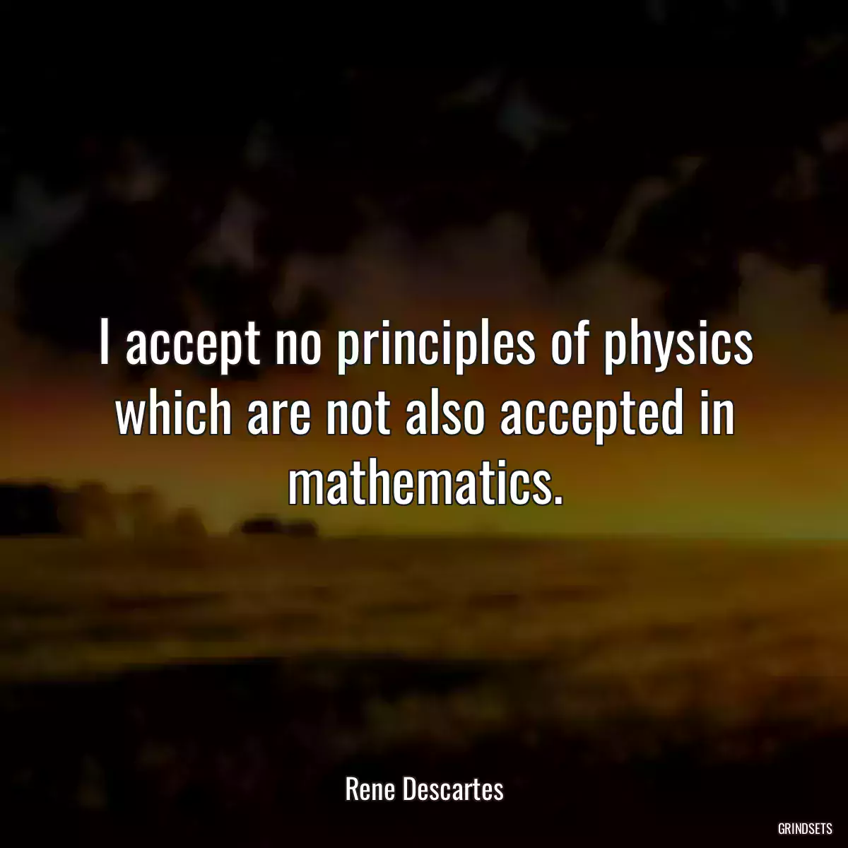 I accept no principles of physics which are not also accepted in mathematics.