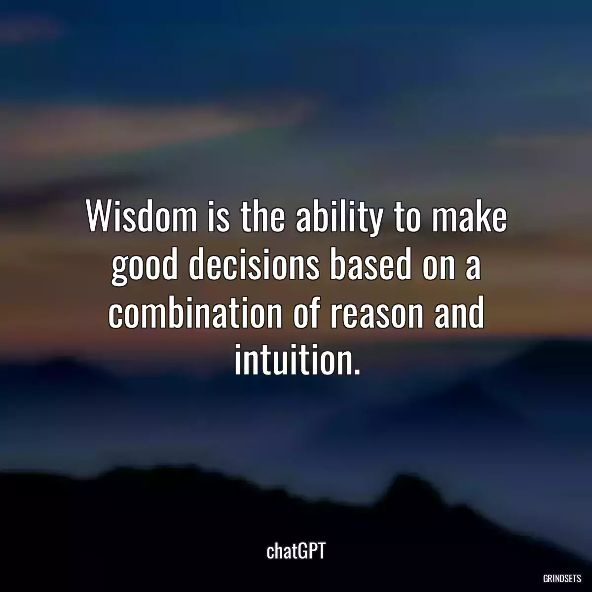 Wisdom is the ability to make good decisions based on a combination of reason and intuition.