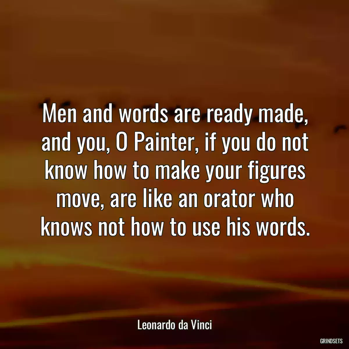 Men and words are ready made, and you, O Painter, if you do not know how to make your figures move, are like an orator who knows not how to use his words.