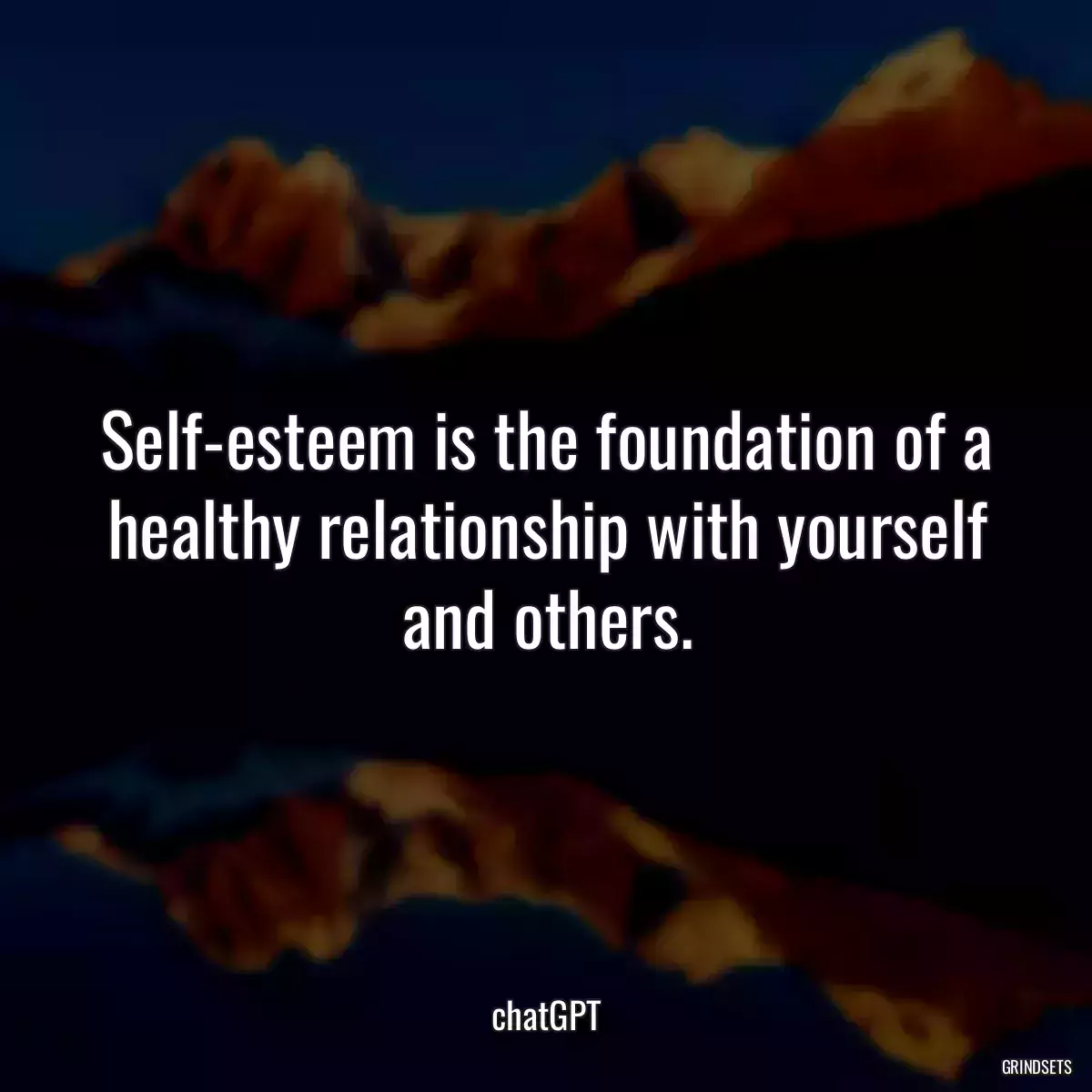 Self-esteem is the foundation of a healthy relationship with yourself and others.