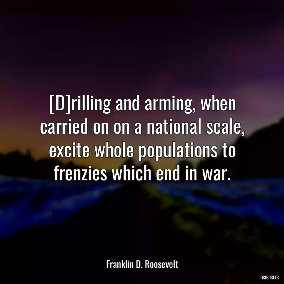[D]rilling and arming, when carried on on a national scale, excite whole populations to frenzies which end in war.