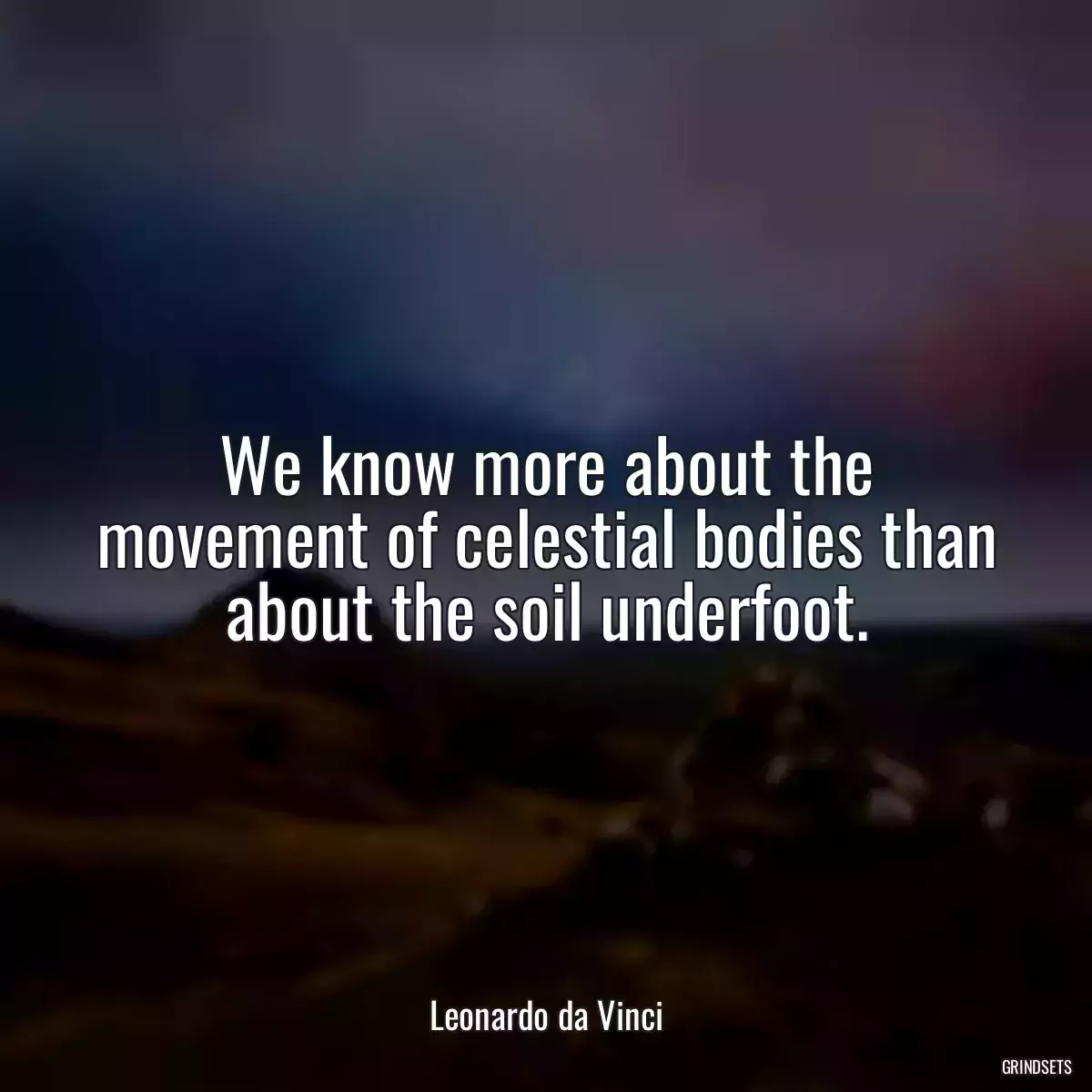 We know more about the movement of celestial bodies than about the soil underfoot.