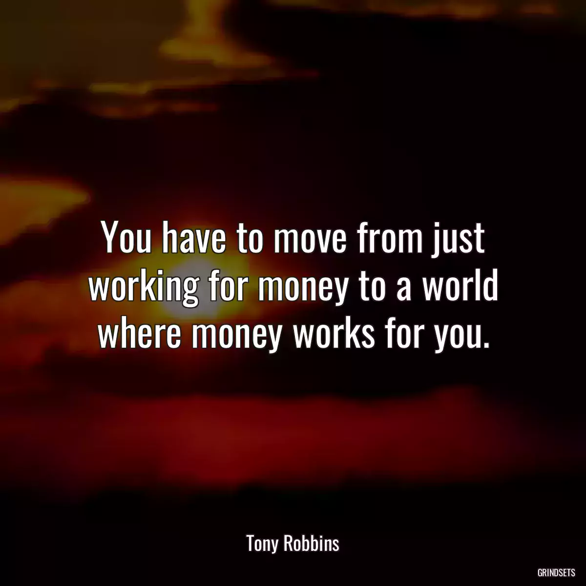 You have to move from just working for money to a world where money works for you.