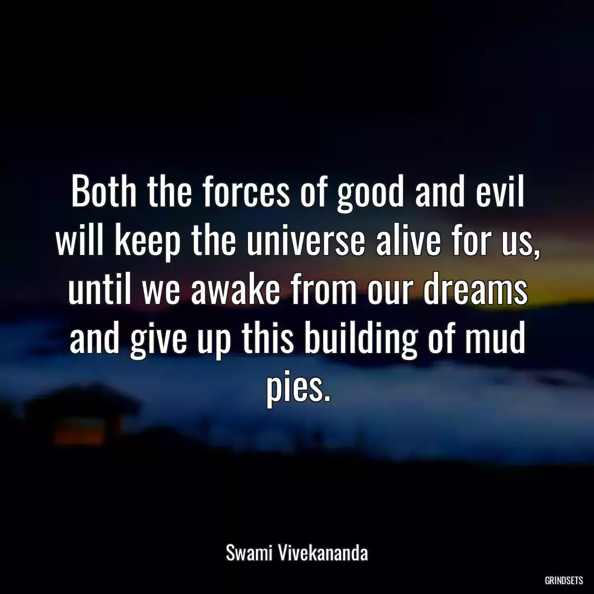 Both the forces of good and evil will keep the universe alive for us, until we awake from our dreams and give up this building of mud pies.