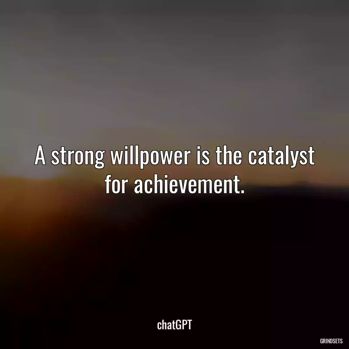 A strong willpower is the catalyst for achievement.