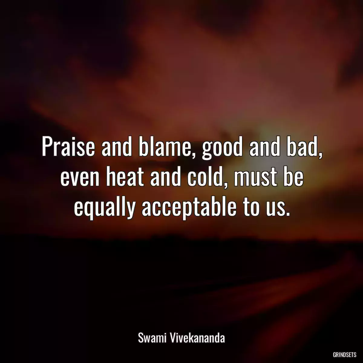 Praise and blame, good and bad, even heat and cold, must be equally acceptable to us.