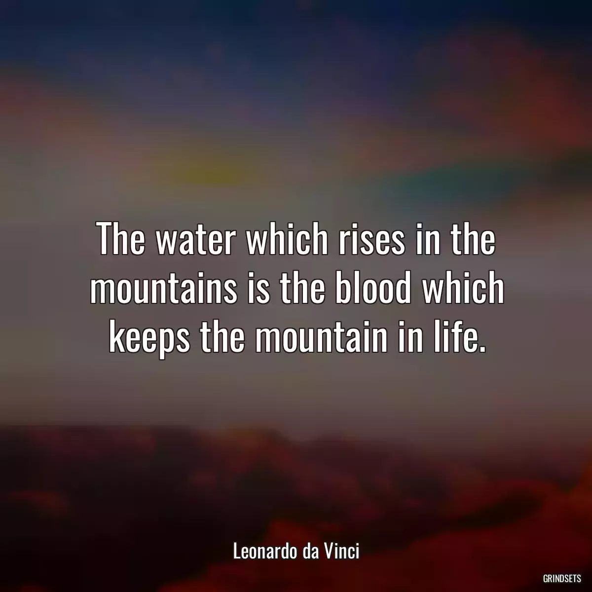 The water which rises in the mountains is the blood which keeps the mountain in life.