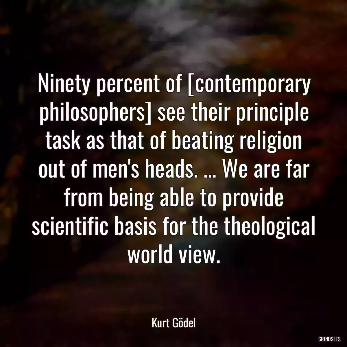 Ninety percent of [contemporary philosophers] see their principle task as that of beating religion out of men\'s heads. ... We are far from being able to provide scientific basis for the theological world view.