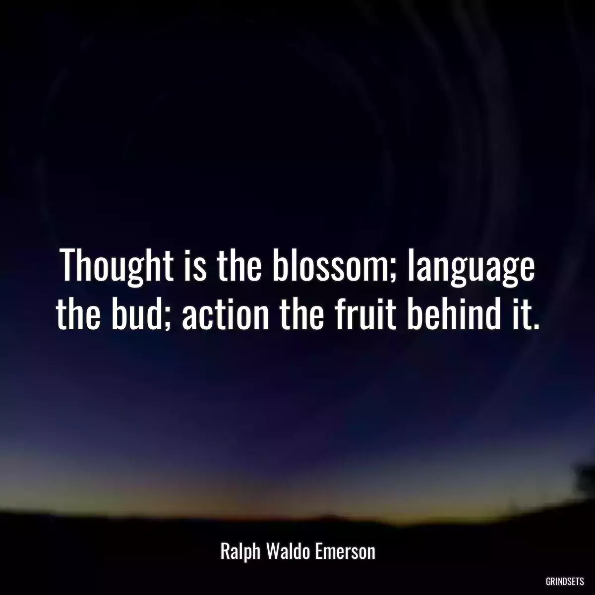 Thought is the blossom; language the bud; action the fruit behind it.