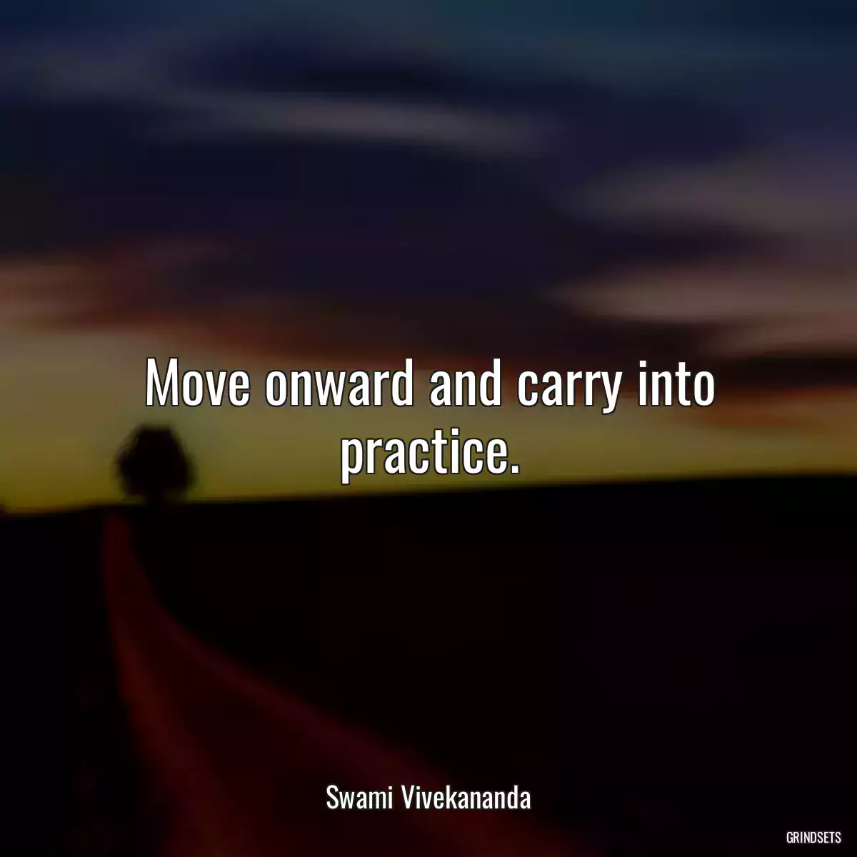 Move onward and carry into practice.