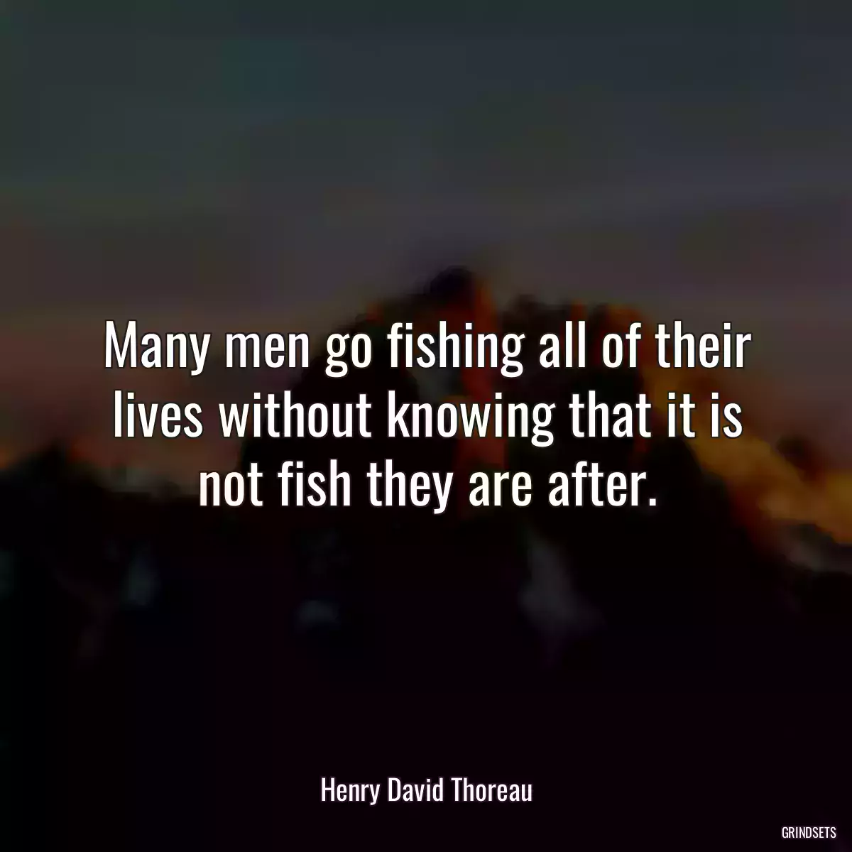 Many men go fishing all of their lives without knowing that it is not fish they are after.