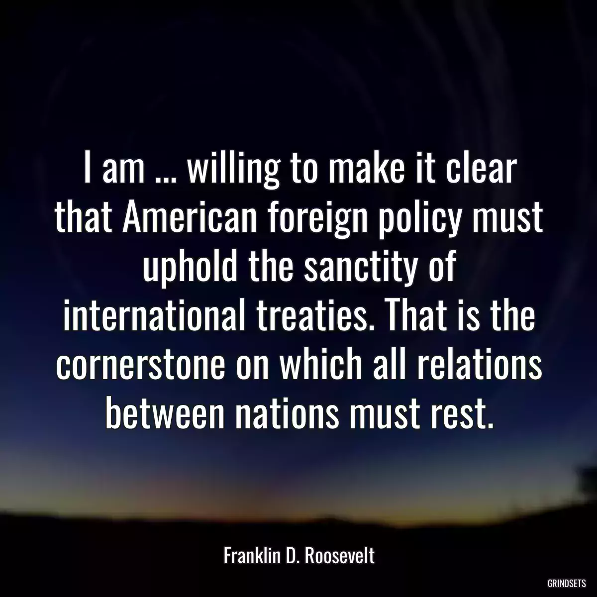 I am ... willing to make it clear that American foreign policy must uphold the sanctity of international treaties. That is the cornerstone on which all relations between nations must rest.