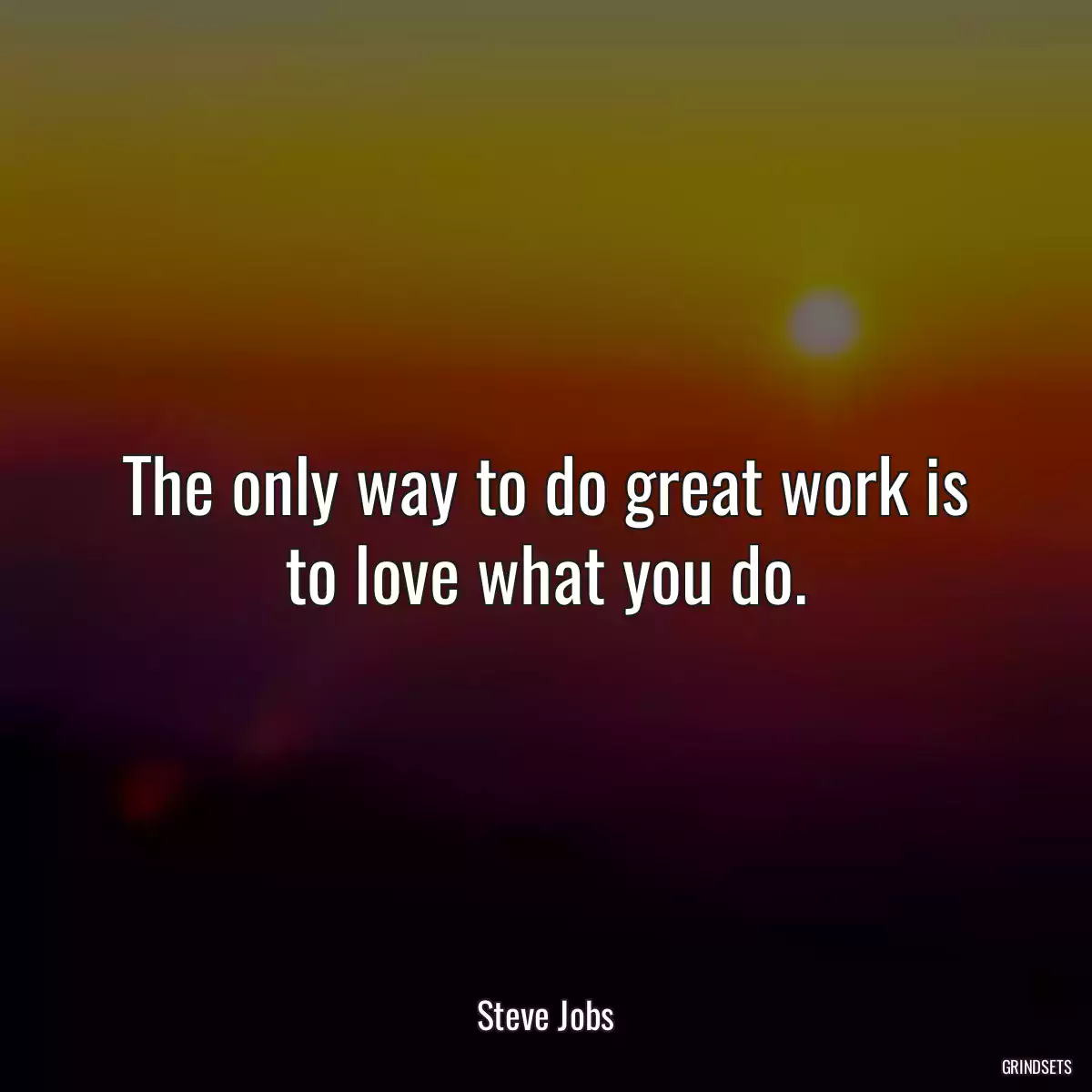 The only way to do great work is to love what you do.