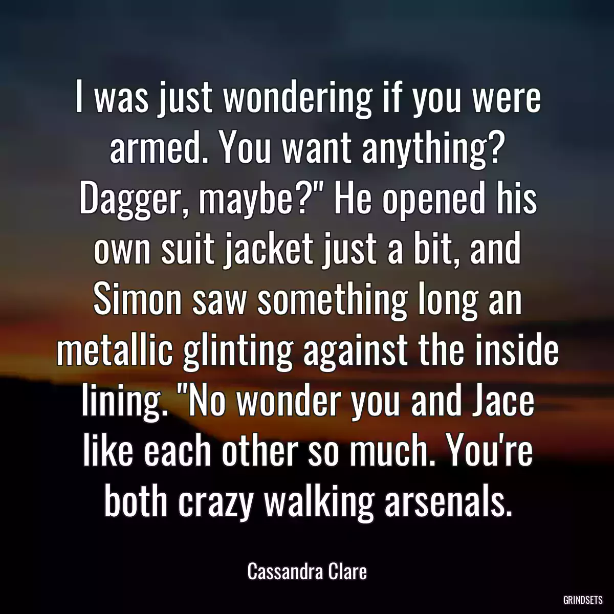 I was just wondering if you were armed. You want anything? Dagger, maybe?\