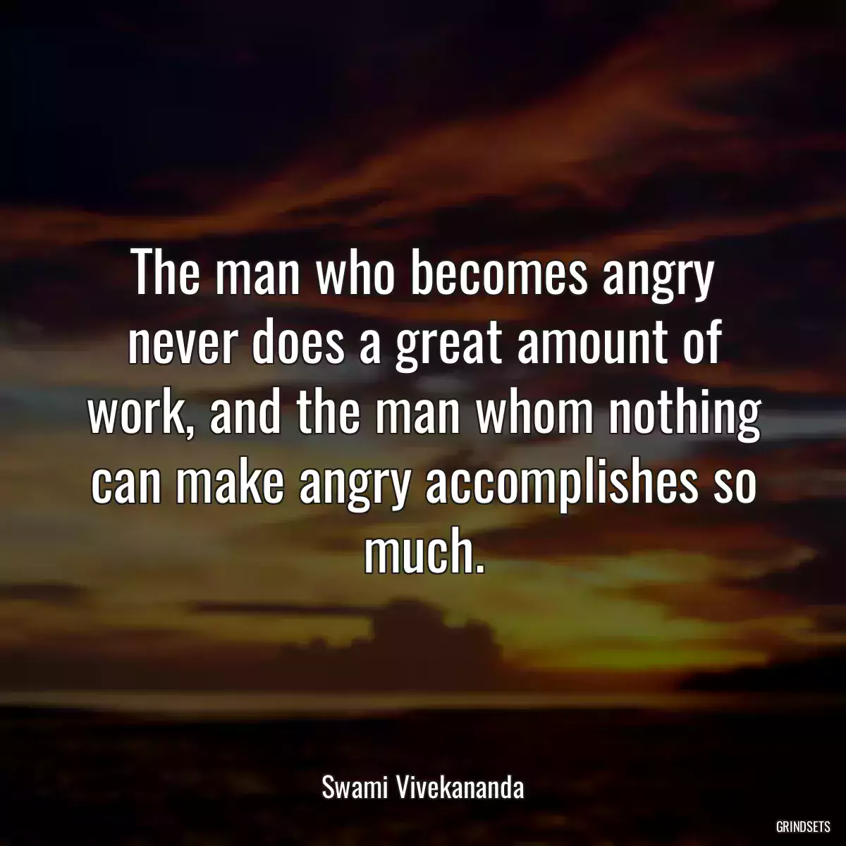 The man who becomes angry never does a great amount of work, and the man whom nothing can make angry accomplishes so much.